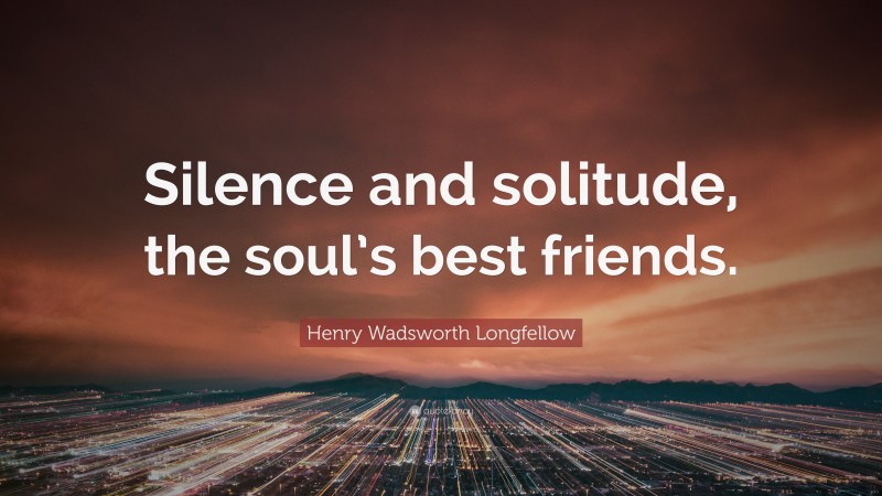 Henry Wadsworth Longfellow Quote: “Silence and solitude, the soul’s best friends.”