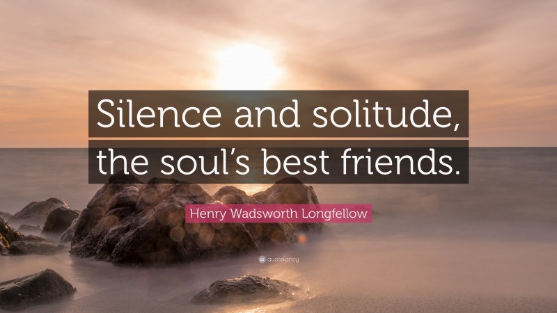 Henry Wadsworth Longfellow Quote: “Silence and solitude, the soul’s best friends.”
