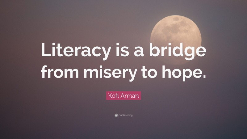 Kofi Annan Quote: “Literacy is a bridge from misery to hope.”