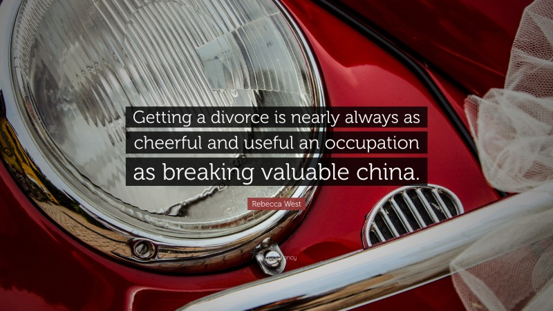 Rebecca West Quote: “Getting a divorce is nearly always as cheerful and useful an occupation as breaking valuable china.”