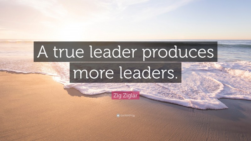 Zig Ziglar Quote: “A true leader produces more leaders.”