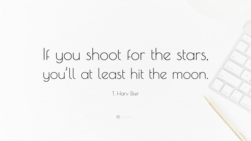 T. Harv Eker Quote: “If you shoot for the stars, you’ll at least hit the moon.”