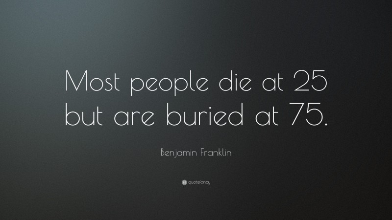 Benjamin Franklin Quote: “Most people die at 25 but are buried at 75.”
