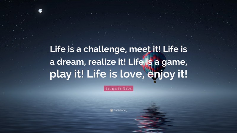 Sathya Sai Baba Quote: “Life is a challenge, meet it! Life is a dream, realize it! Life is a game, play it! Life is love, enjoy it!”