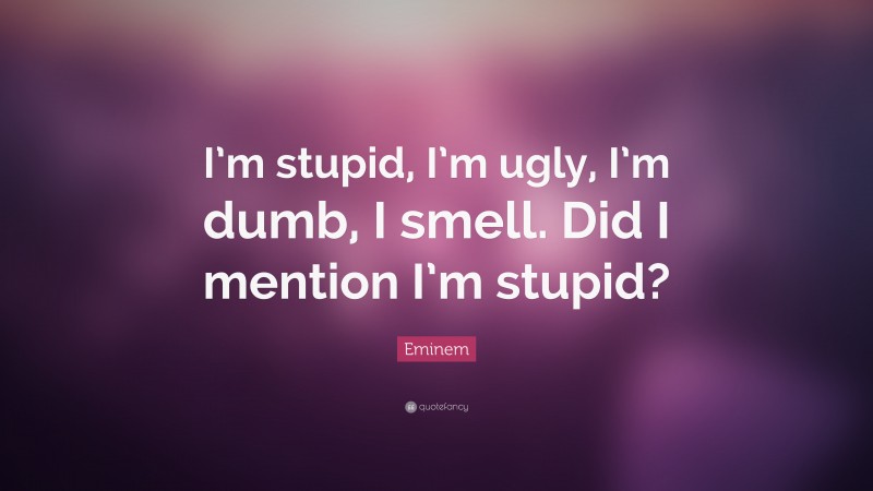 Eminem Quote: “I’m stupid, I’m ugly, I’m dumb, I smell. Did I mention I’m stupid?”