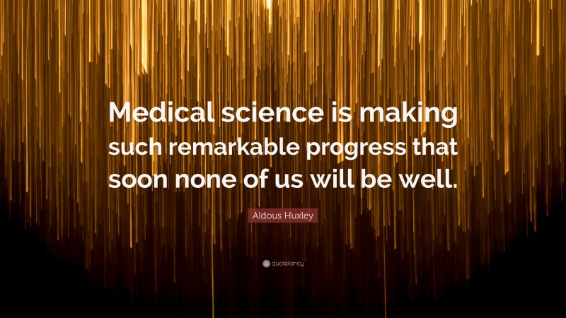 Aldous Huxley Quote: “Medical science is making such remarkable progress that soon none of us will be well.”