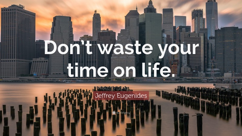 Jeffrey Eugenides Quote: “Don’t waste your time on life.”