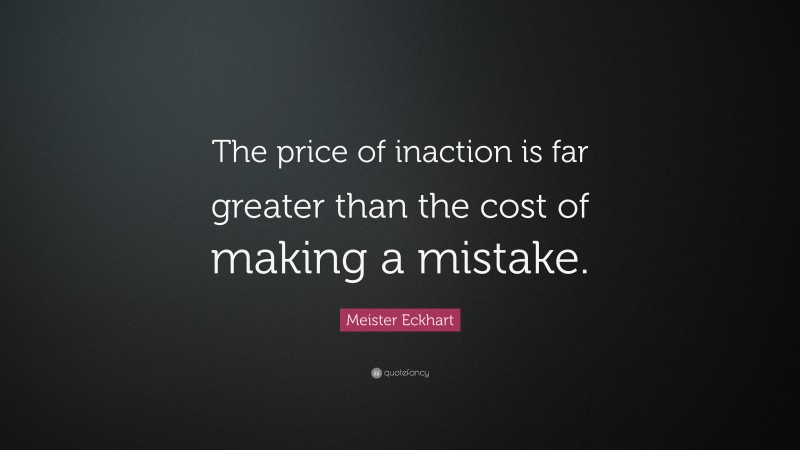 Meister Eckhart Quote: “The price of inaction is far greater than the cost of making a mistake.”