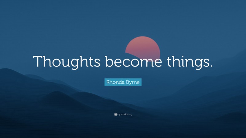 Rhonda Byrne Quote: “Thoughts become things.”