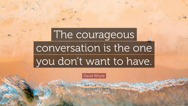 David Whyte Quote: “The courageous conversation is the one you don’t want to have.”