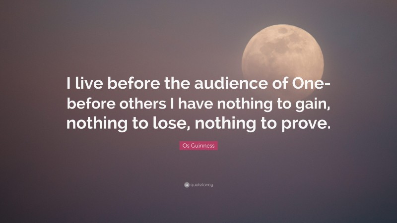 Os Guinness Quote: “I live before the audience of One-before others I have nothing to gain, nothing to lose, nothing to prove.”