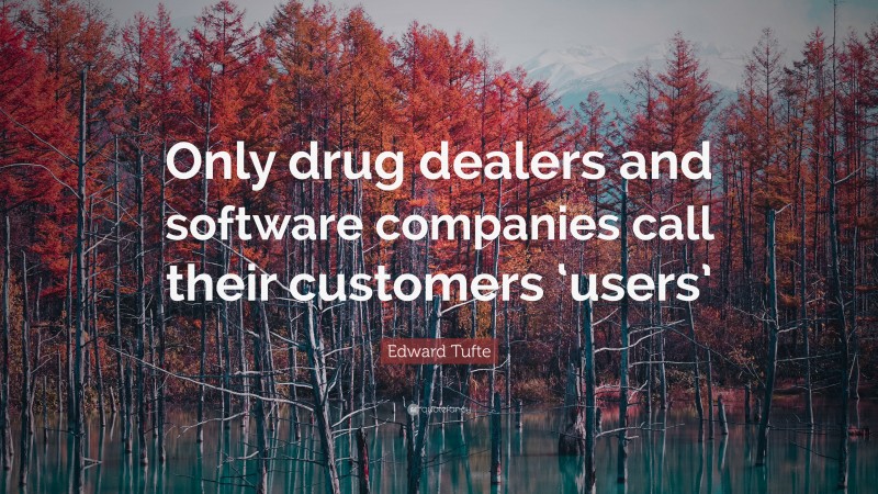 Edward Tufte Quote: “Only drug dealers and software companies call their customers ‘users’”