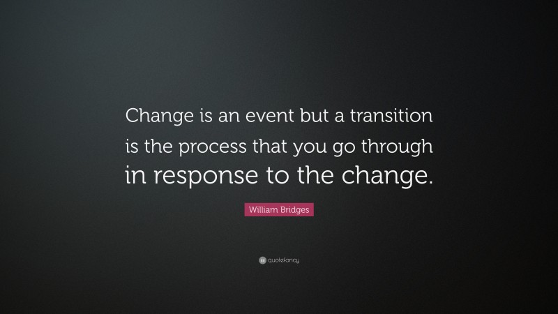 William Bridges Quote: “Change is an event but a transition is the process that you go through in response to the change.”