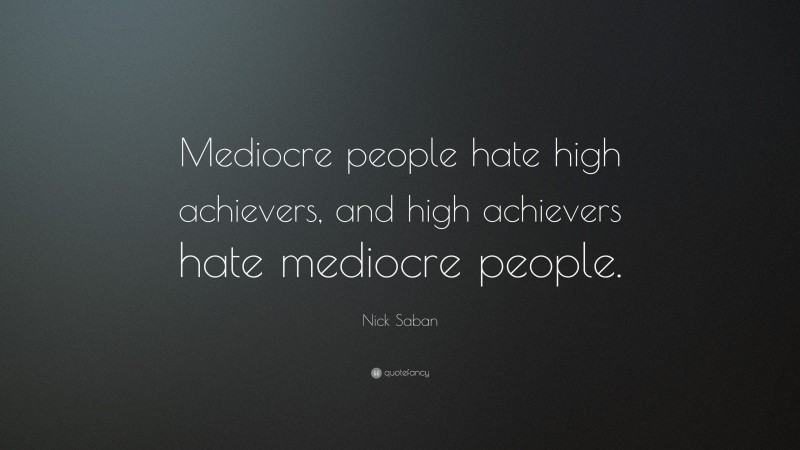 Nick Saban Quote: “Mediocre people hate high achievers, and high achievers hate mediocre people.”