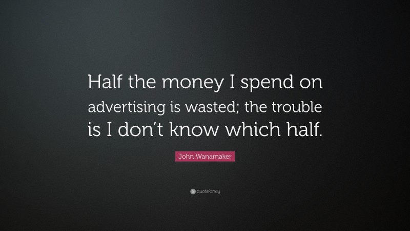 John Wanamaker Quote: “Half the money I spend on advertising is wasted; the trouble is I don’t know which half.”