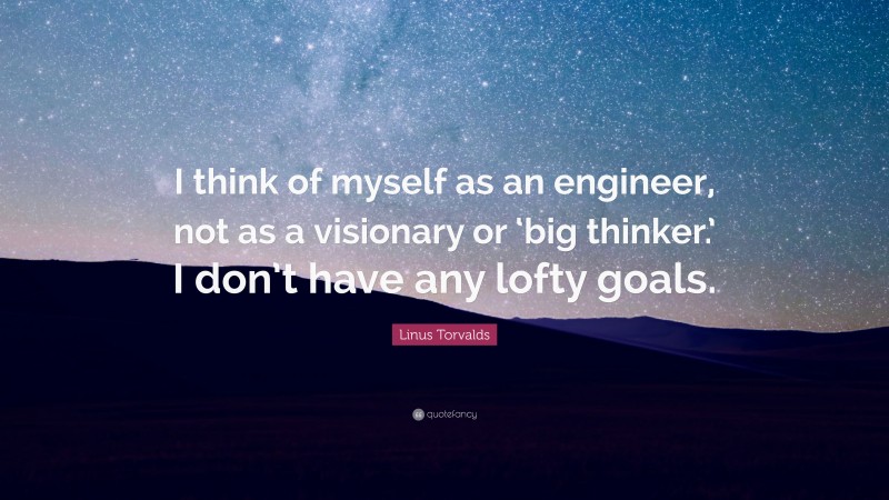 Linus Torvalds Quote: “I think of myself as an engineer, not as a visionary or ‘big thinker.’ I don’t have any lofty goals.”