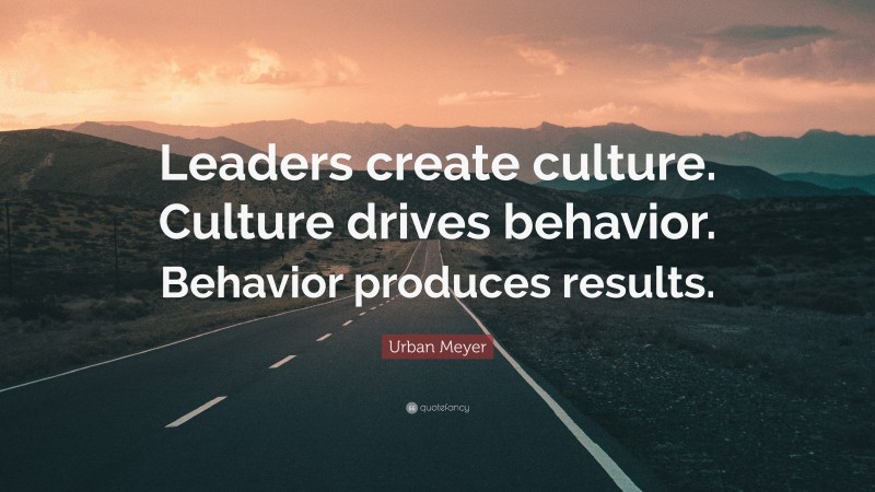 Urban Meyer Quote: “Leaders create culture. Culture drives behavior. Behavior produces results.”