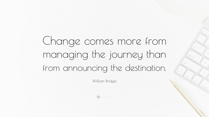 William Bridges Quote: “Change comes more from managing the journey than from announcing the destination.”