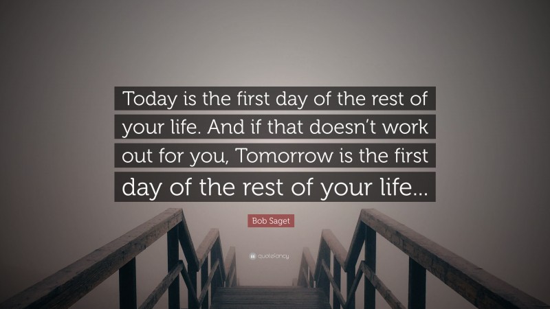 Bob Saget Quote: “Today is the first day of the rest of your life. And if that doesn’t work out for you, Tomorrow is the first day of the rest of your life...”
