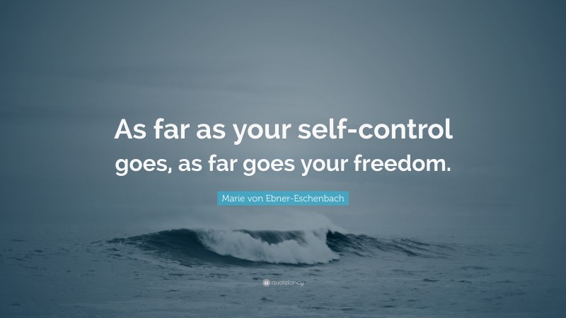 Marie von Ebner-Eschenbach Quote: “As far as your self-control goes, as far goes your freedom.”