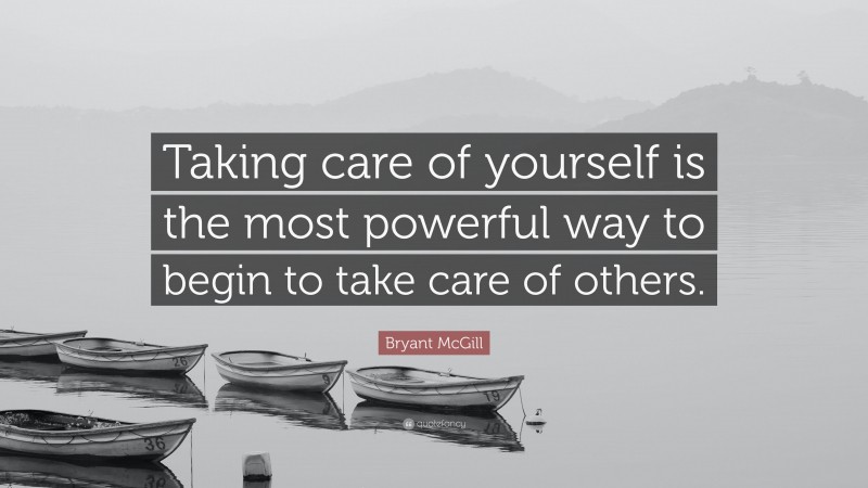 Bryant McGill Quote: “Taking care of yourself is the most powerful way to begin to take care of others.”