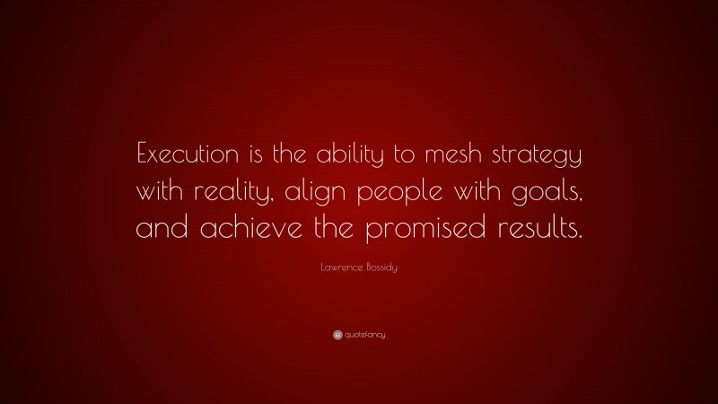 Lawrence Bossidy Quote: “Execution is the ability to mesh strategy with reality, align people with goals, and achieve the promised results.”
