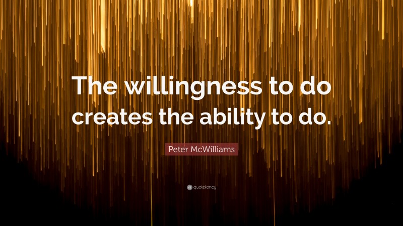 Peter McWilliams Quote: “The willingness to do creates the ability to do.”
