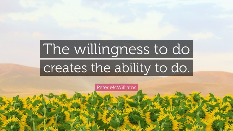 Peter McWilliams Quote: “The willingness to do creates the ability to do.”