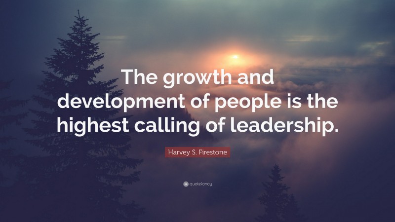 Harvey S. Firestone Quote: “The growth and development of people is the highest calling of leadership.”