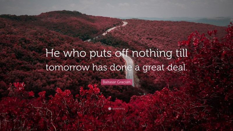 Baltasar Gracián Quote: “He who puts off nothing till tomorrow has done a great deal.”