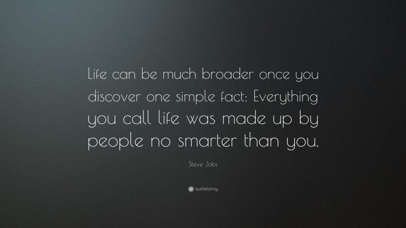 Steve Jobs Quote: “Life can be much broader once you discover one simple fact: Everything you call life was made up by people no smarter than you.”