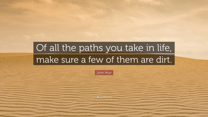 John Muir Quote: “Of all the paths you take in life, make sure a few of them are dirt.”