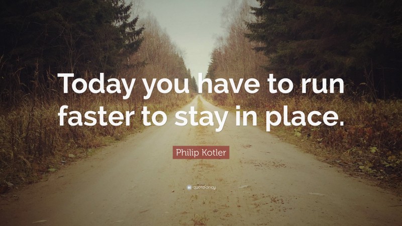 Philip Kotler Quote: “Today you have to run faster to stay in place.”