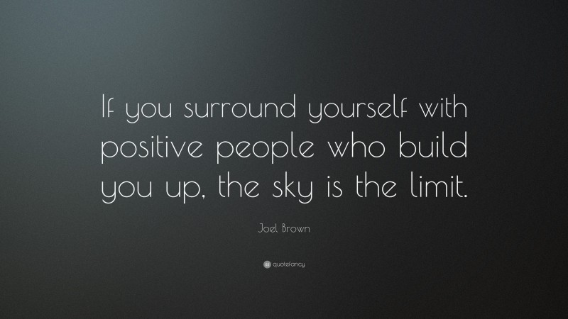 Joel Brown Quote: “If you surround yourself with positive people who build you up, the sky is the limit.”