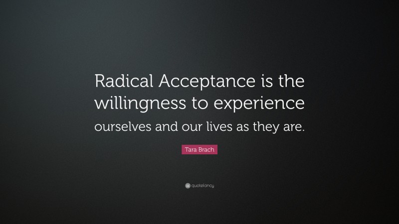 Tara Brach Quote: “Radical Acceptance is the willingness to experience ourselves and our lives as they are.”