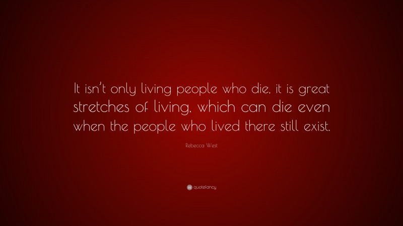Rebecca West Quote: “It isn’t only living people who die, it is great stretches of living, which can die even when the people who lived there still exist.”
