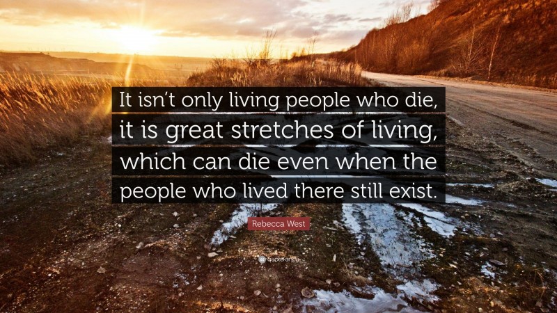 Rebecca West Quote: “It isn’t only living people who die, it is great stretches of living, which can die even when the people who lived there still exist.”