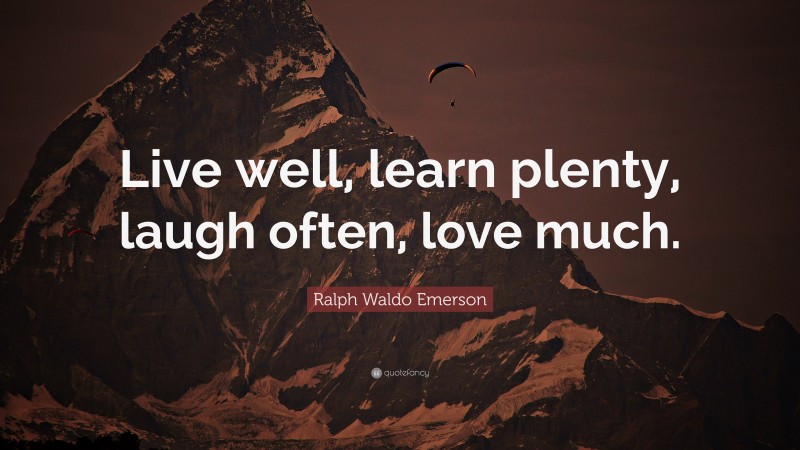 Ralph Waldo Emerson Quote: “Live well, learn plenty, laugh often, love much.”