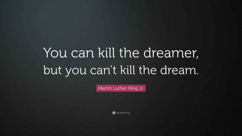 Martin Luther King Jr. Quote: “You can kill the dreamer, but you can’t kill the dream.”
