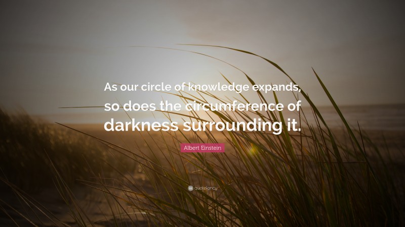 Albert Einstein Quote: “As our circle of knowledge expands, so does the circumference of darkness surrounding it.”