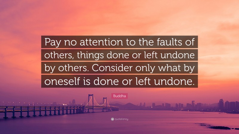 Buddha Quote: “Pay no attention to the faults of others, things done or left undone by others. Consider only what by oneself is done or left undone.”