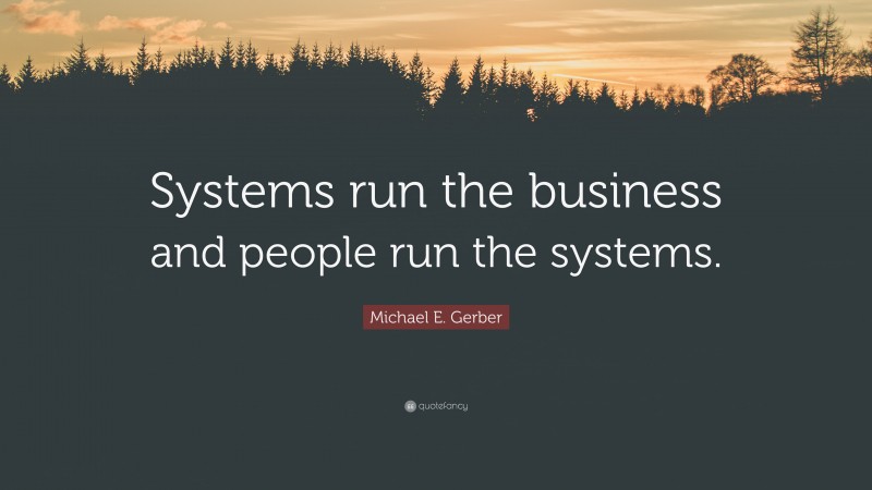 Michael E. Gerber Quote: “Systems run the business and people run the systems.”