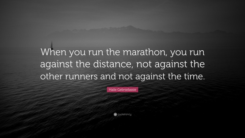 Haile Gebrselassie Quote: “When you run the marathon, you run against the distance, not against the other runners and not against the time.”