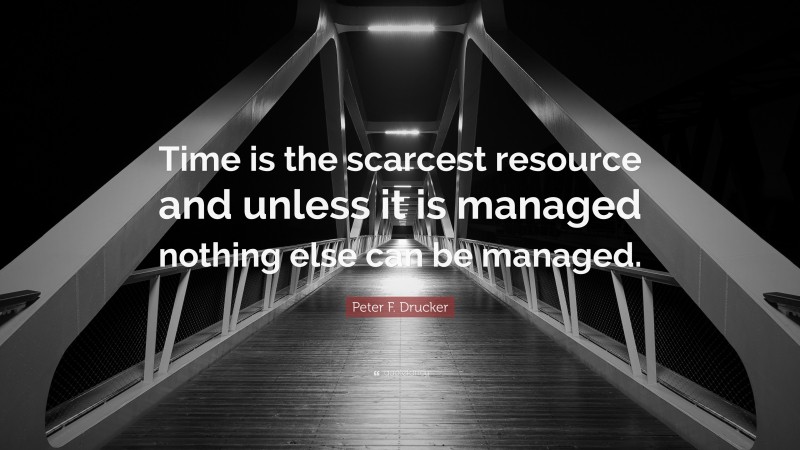 Peter F. Drucker Quote: “Time is the scarcest resource and unless it is managed nothing else can be managed.”