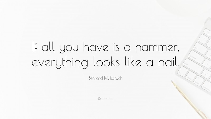 Bernard M. Baruch Quote: “If all you have is a hammer, everything looks like a nail.”