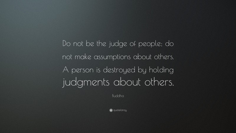 Buddha Quote: “Do not be the judge of people; do not make assumptions about others. A person is destroyed by holding judgments about others.”