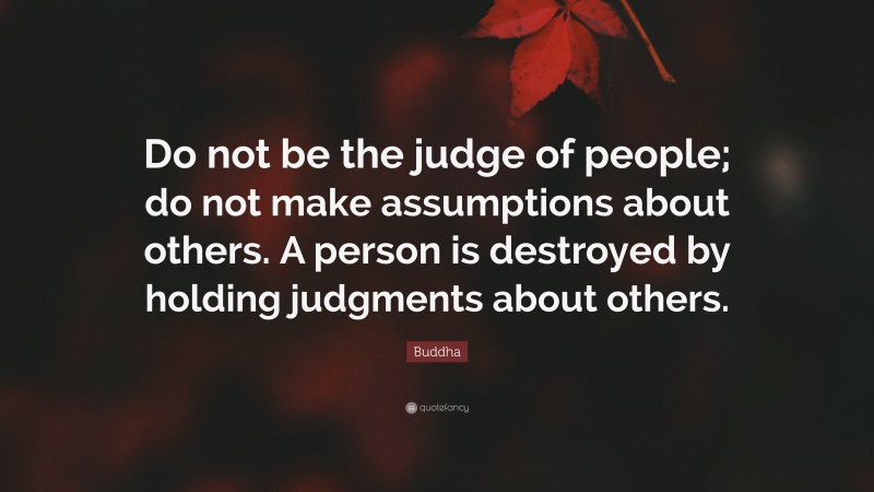Buddha Quote: “Do not be the judge of people; do not make assumptions about others. A person is destroyed by holding judgments about others.”