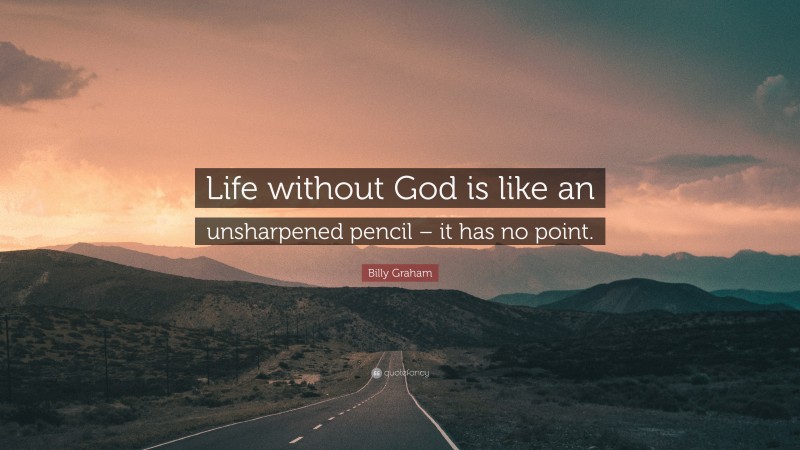 Billy Graham Quote: “Life without God is like an unsharpened pencil – it has no point.”