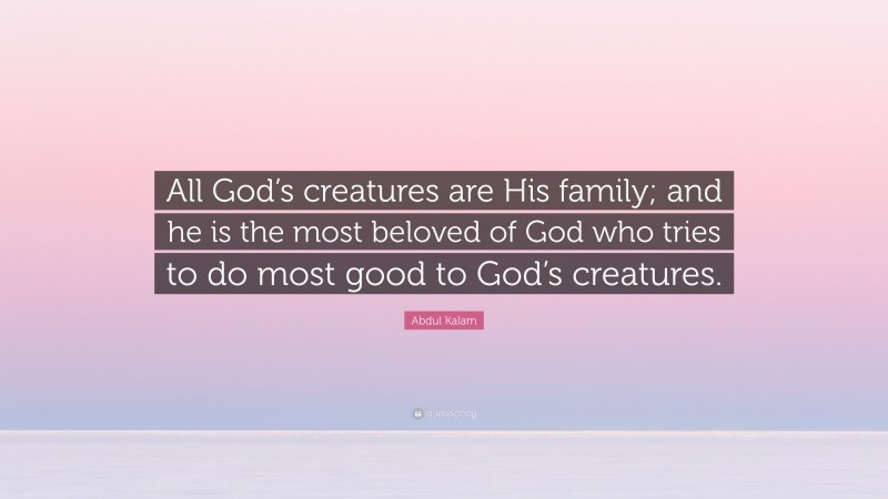 Abdul Kalam Quote: “All God’s creatures are His family; and he is the most beloved of God who tries to do most good to God’s creatures.”