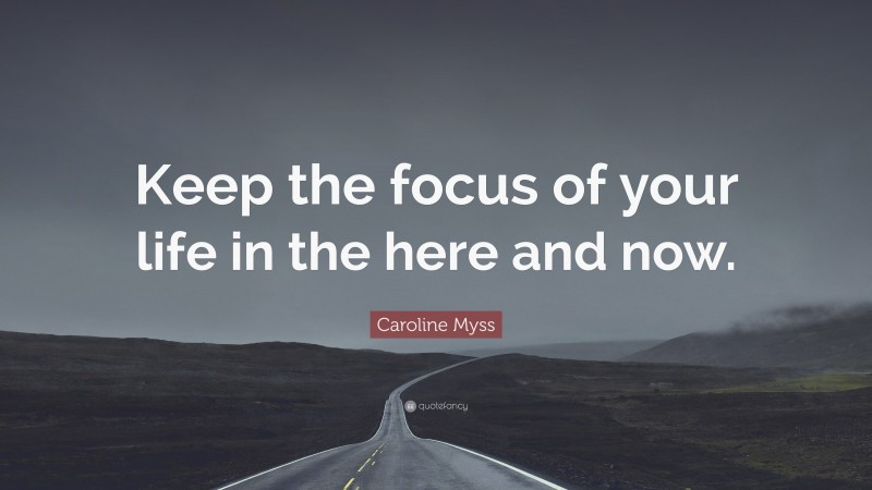 Caroline Myss Quote: “Keep the focus of your life in the here and now.”